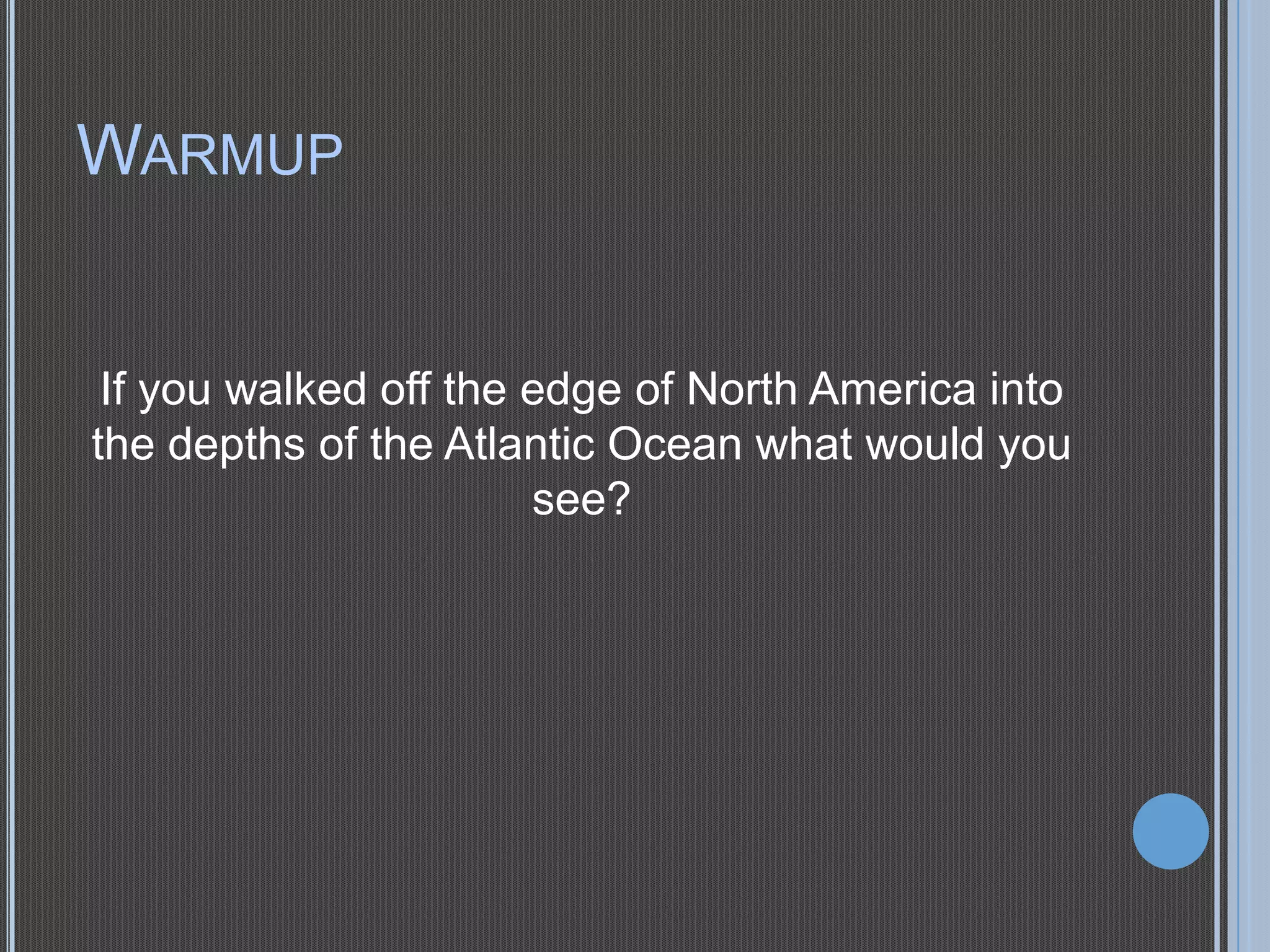 WARMUP

If you walked off the edge of North America into
the depths of the Atlantic Ocean what would you
see?

 