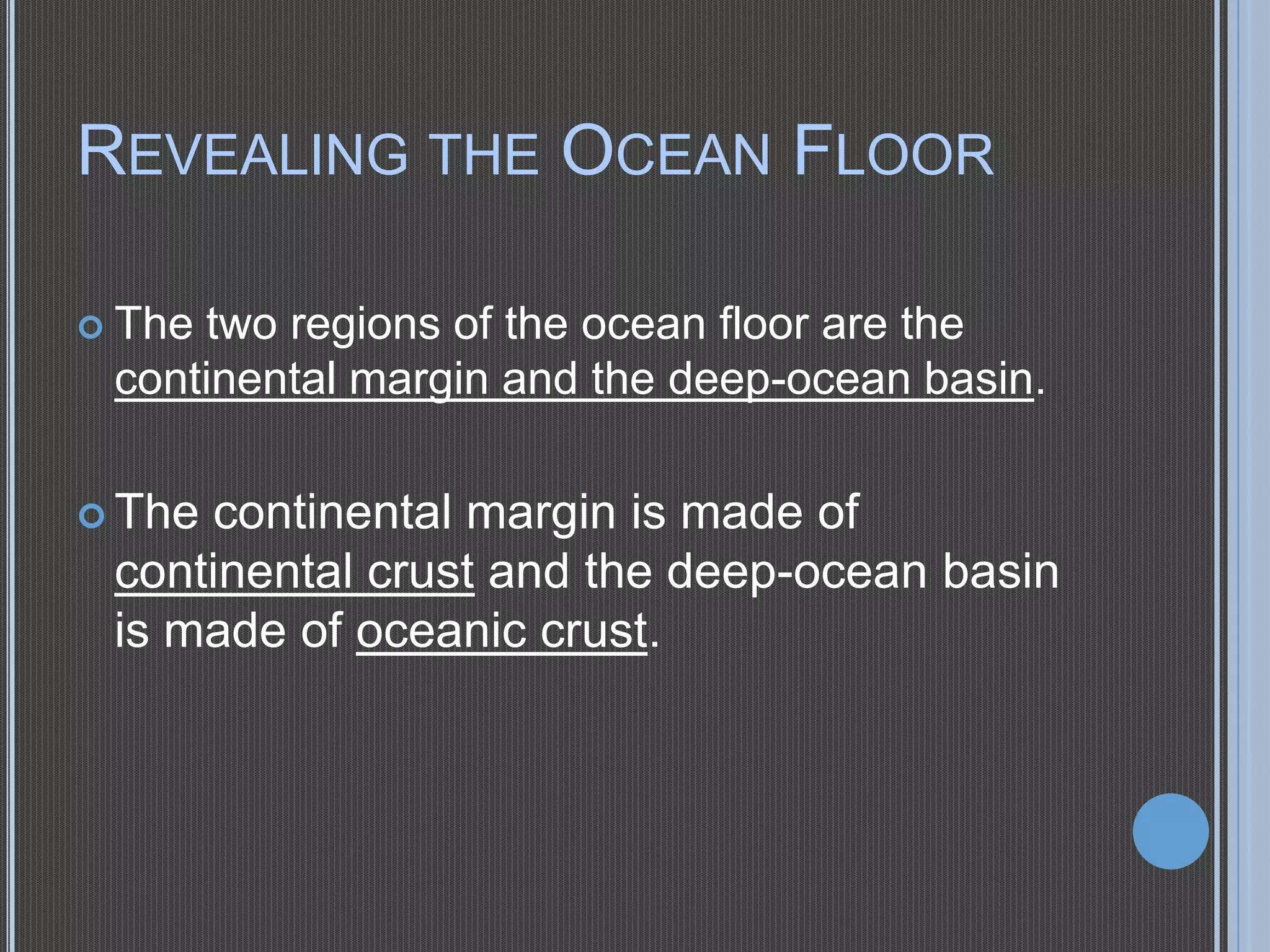 REVEALING THE OCEAN FLOOR
 The

two regions of the ocean floor are the
continental margin and the deep-ocean basin.

 The

continental margin is made of
continental crust and the deep-ocean basin
is made of oceanic crust.

 