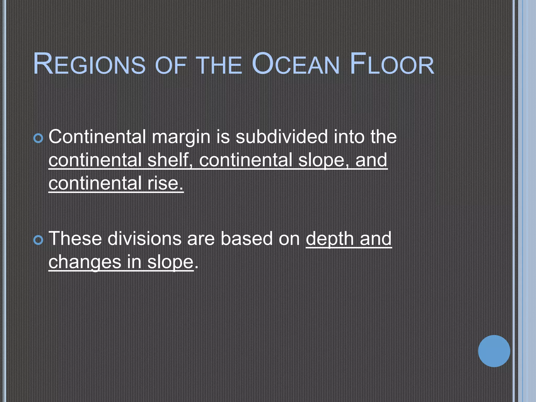 REGIONS OF THE OCEAN FLOOR
 Continental

margin is subdivided into the
continental shelf, continental slope, and
continental rise.

 These

divisions are based on depth and
changes in slope.

 