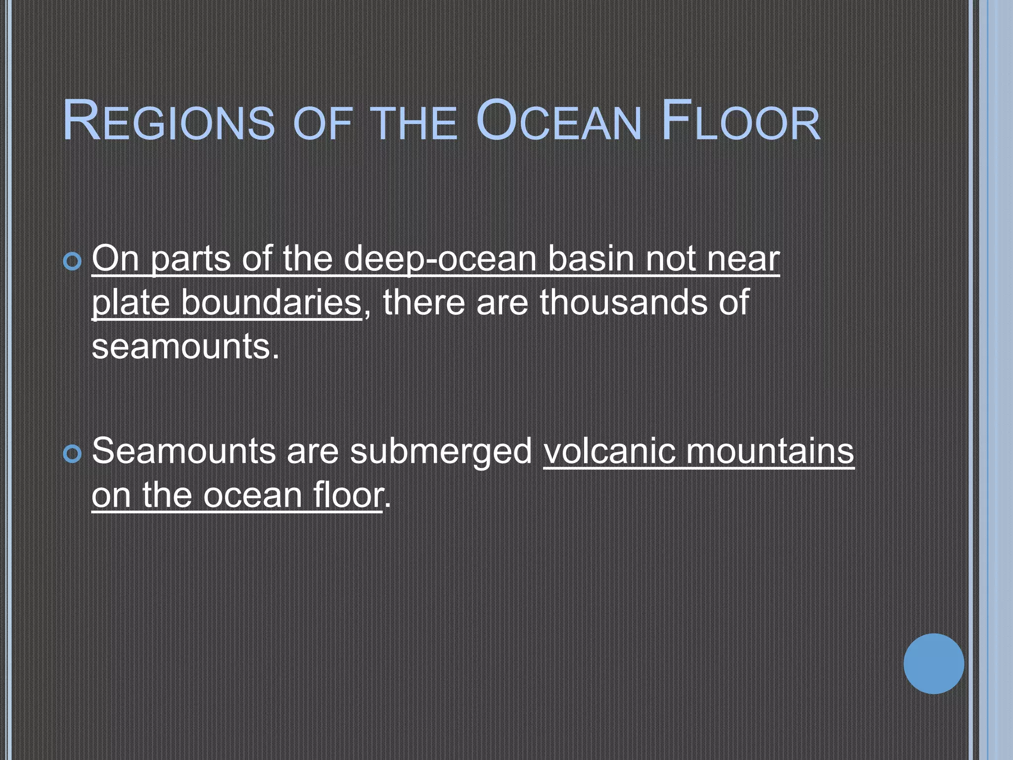 REGIONS OF THE OCEAN FLOOR
 On

parts of the deep-ocean basin not near
plate boundaries, there are thousands of
seamounts.

 Seamounts

are submerged volcanic mountains
on the ocean floor.

 