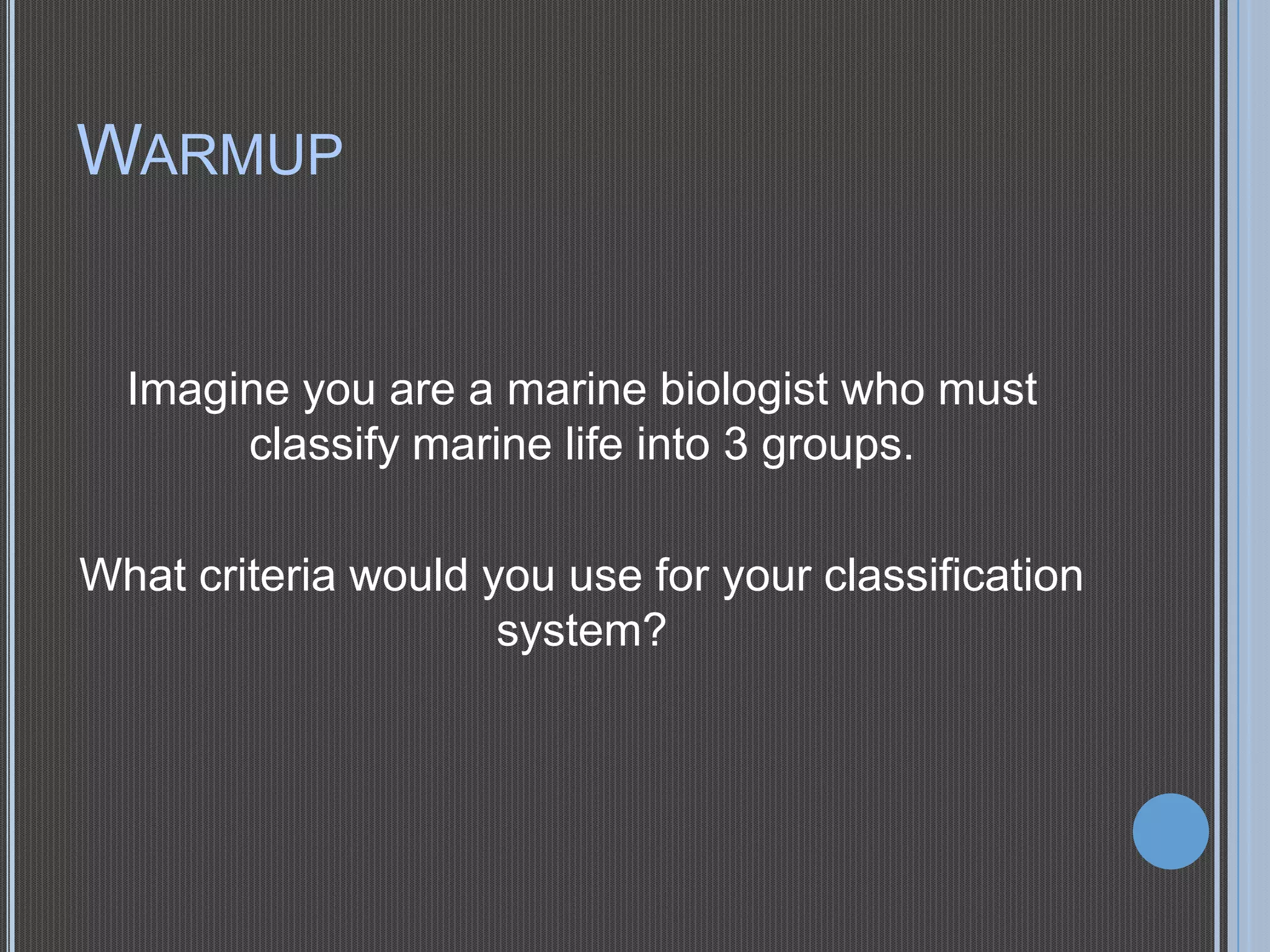 WARMUP

Imagine you are a marine biologist who must
classify marine life into 3 groups.
What criteria would you use for your classification
system?

 