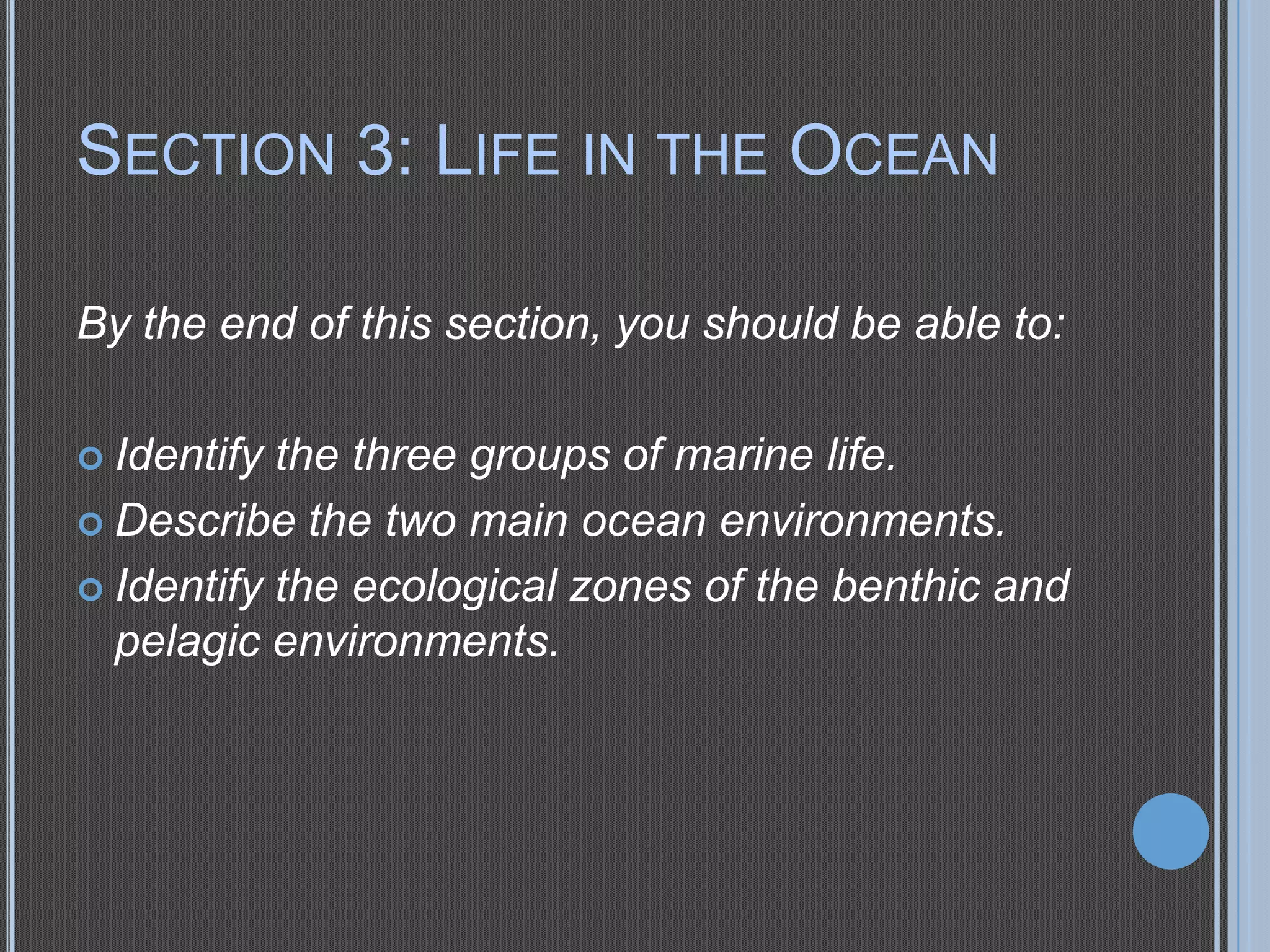 SECTION 3: LIFE IN THE OCEAN
By the end of this section, you should be able to:
 Identify

the three groups of marine life.
 Describe the two main ocean environments.
 Identify the ecological zones of the benthic and
pelagic environments.

 