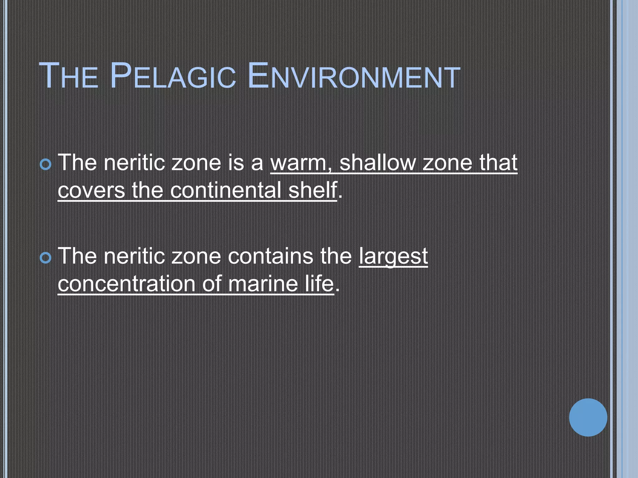 THE PELAGIC ENVIRONMENT
 The

neritic zone is a warm, shallow zone that
covers the continental shelf.

 The

neritic zone contains the largest
concentration of marine life.

 
