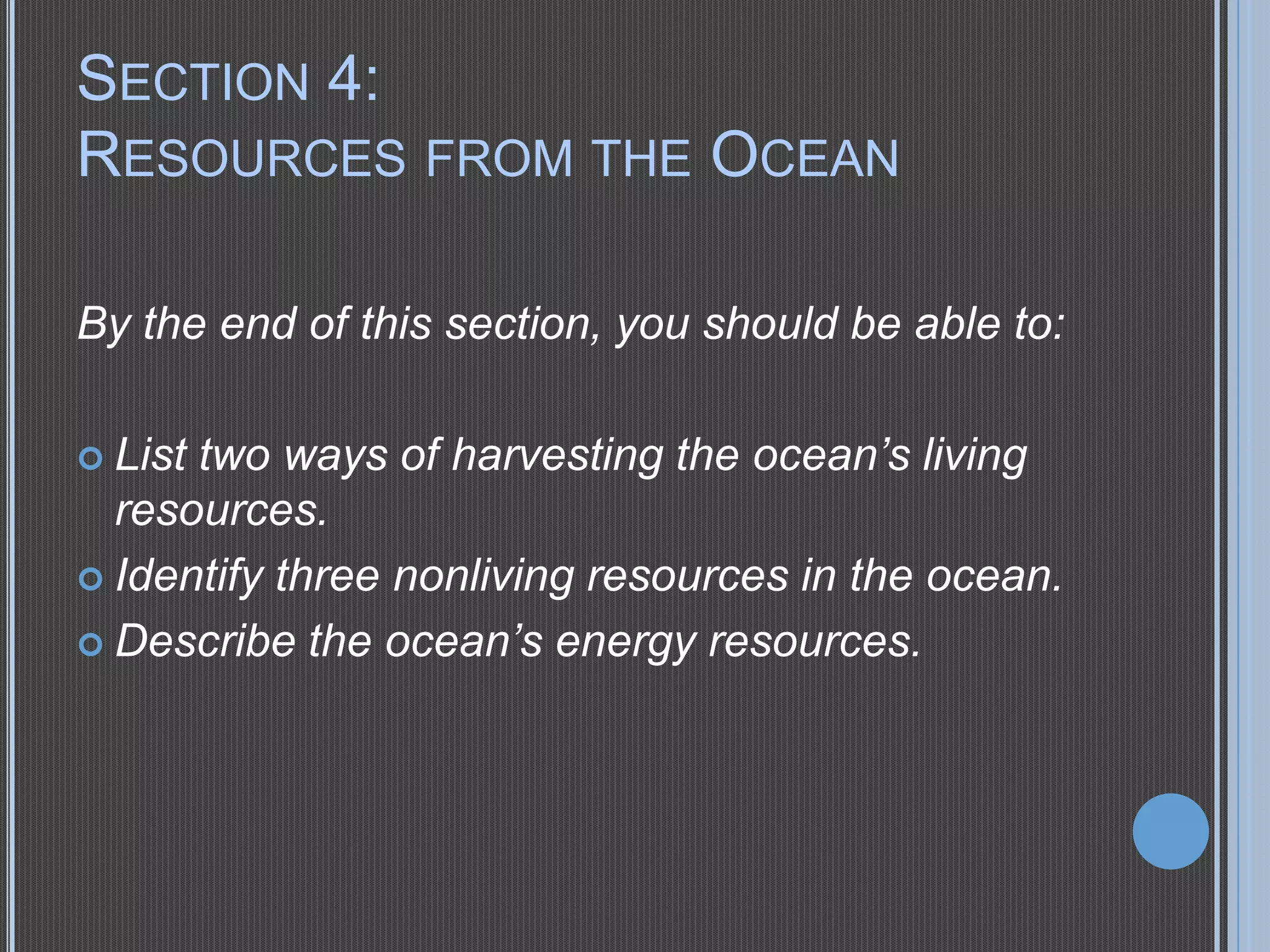 SECTION 4:
RESOURCES FROM THE OCEAN
By the end of this section, you should be able to:
two ways of harvesting the ocean’s living
resources.
 Identify three nonliving resources in the ocean.
 Describe the ocean’s energy resources.
 List

 