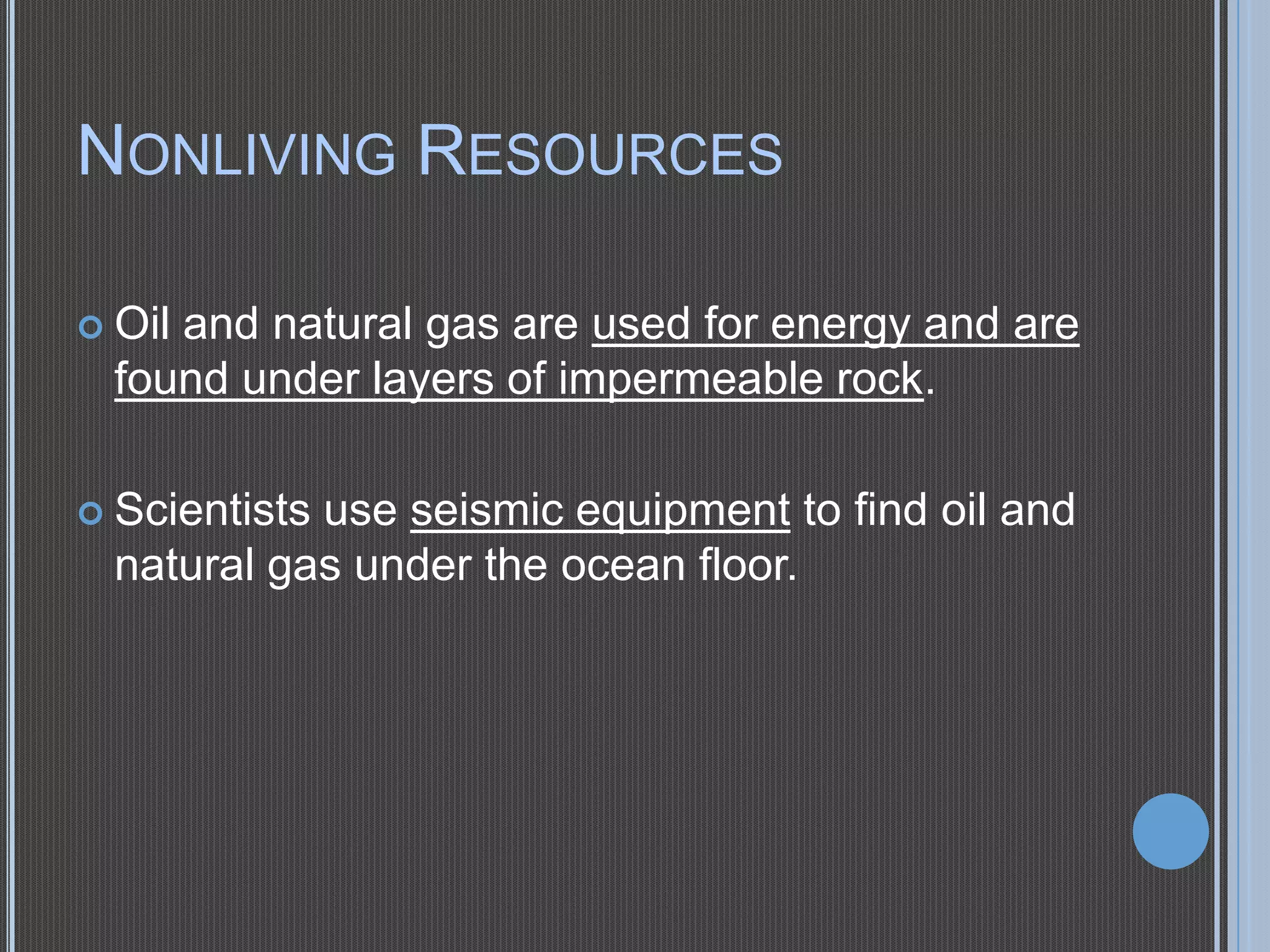 NONLIVING RESOURCES
 Oil

and natural gas are used for energy and are
found under layers of impermeable rock.

 Scientists

use seismic equipment to find oil and
natural gas under the ocean floor.

 