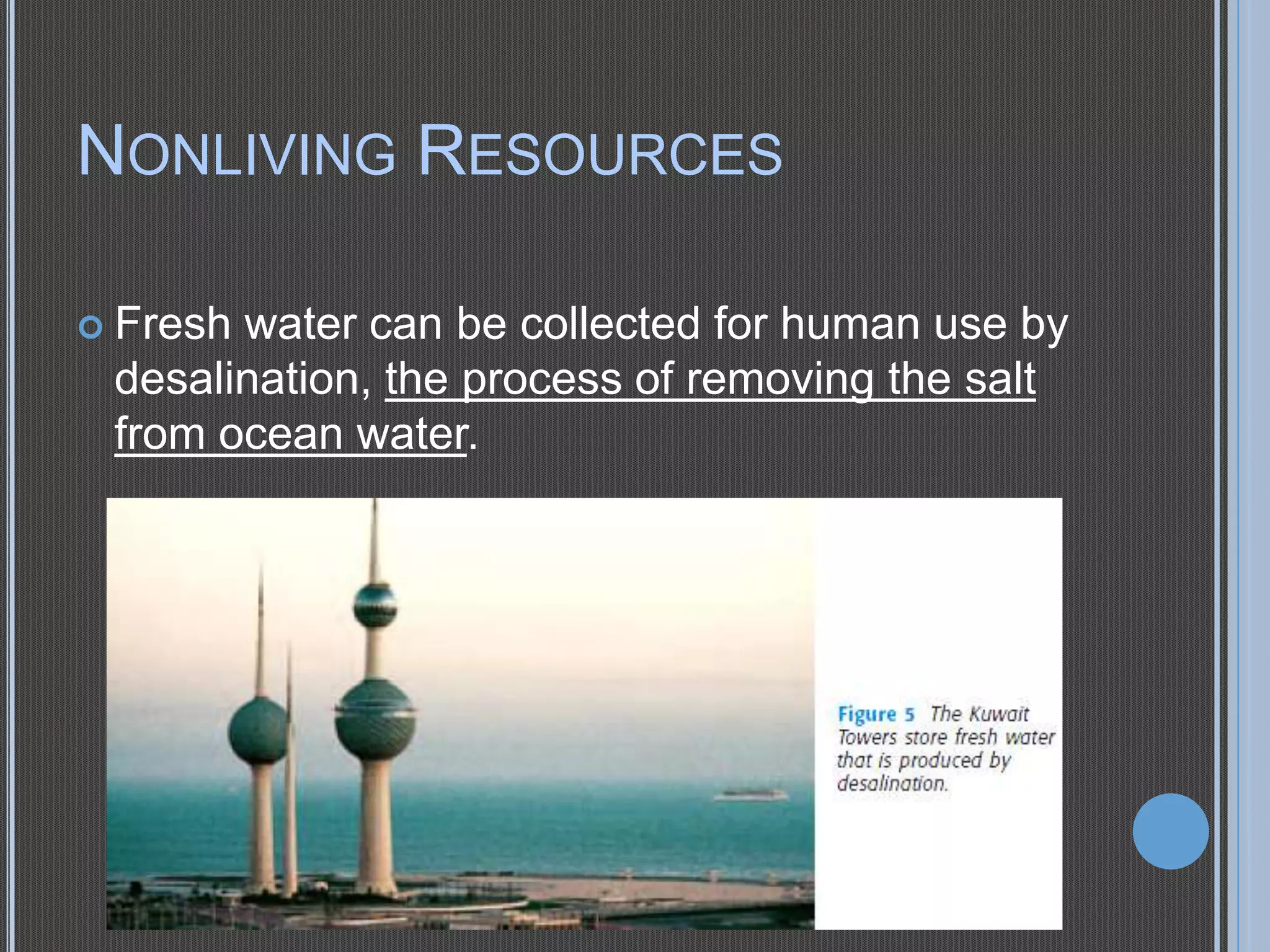 NONLIVING RESOURCES
 Fresh

water can be collected for human use by
desalination, the process of removing the salt
from ocean water.

 