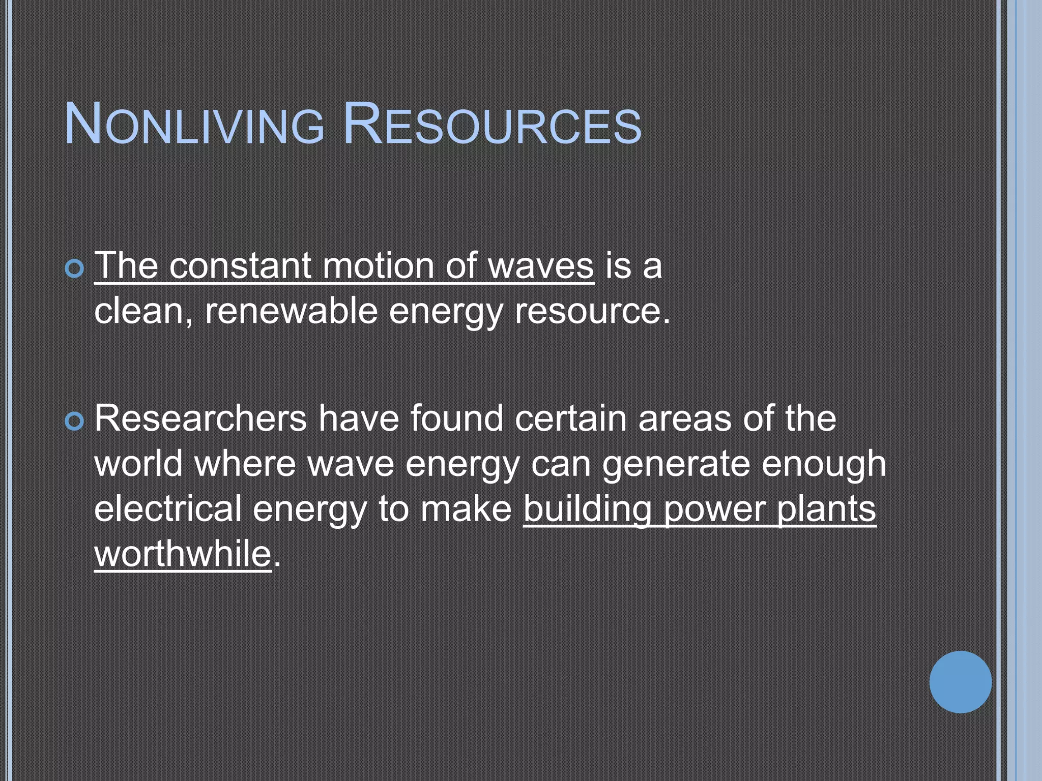 NONLIVING RESOURCES
 The

constant motion of waves is a
clean, renewable energy resource.

 Researchers

have found certain areas of the
world where wave energy can generate enough
electrical energy to make building power plants
worthwhile.

 
