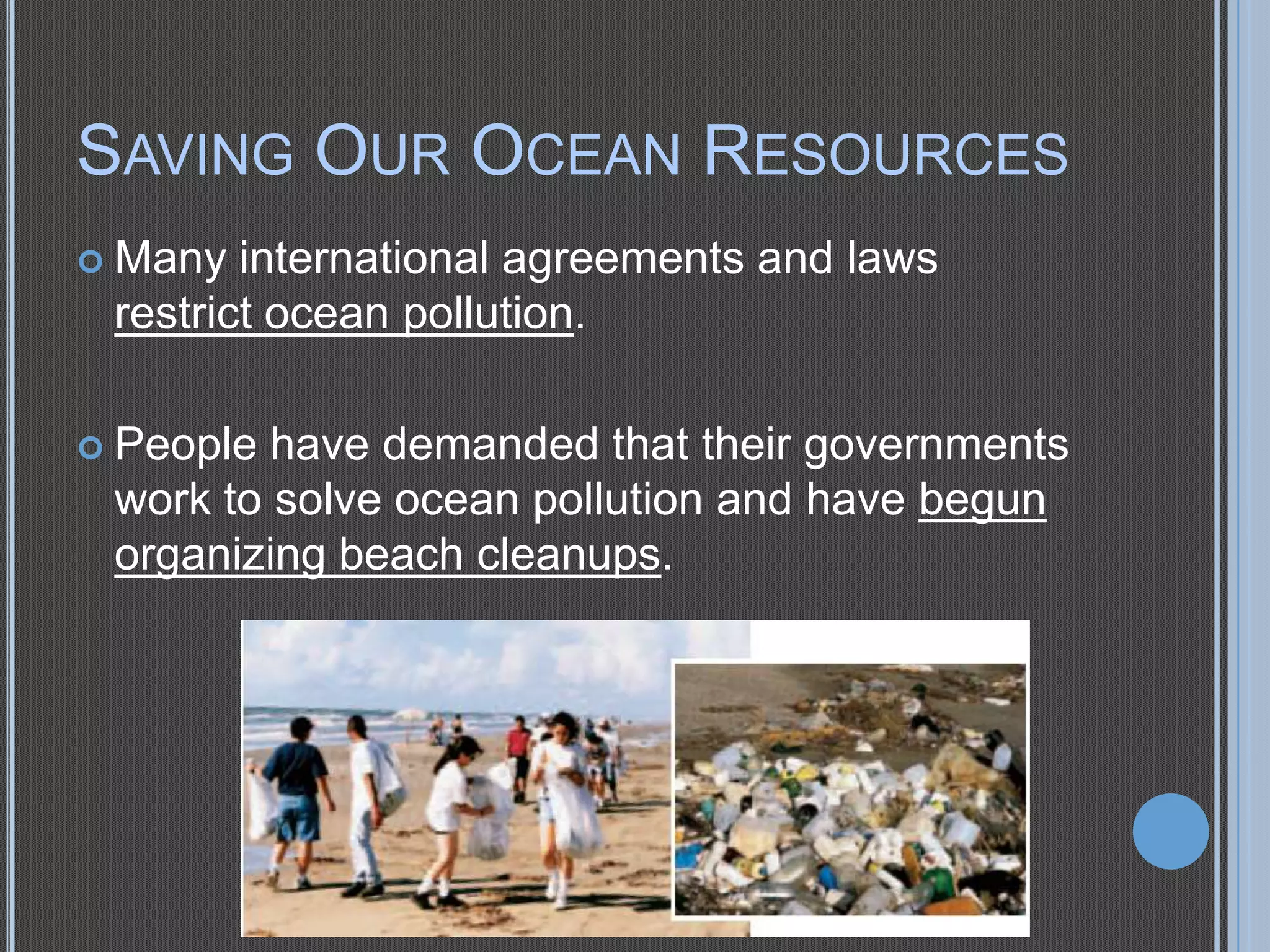 SAVING OUR OCEAN RESOURCES
 Many

international agreements and laws
restrict ocean pollution.

 People

have demanded that their governments
work to solve ocean pollution and have begun
organizing beach cleanups.

 