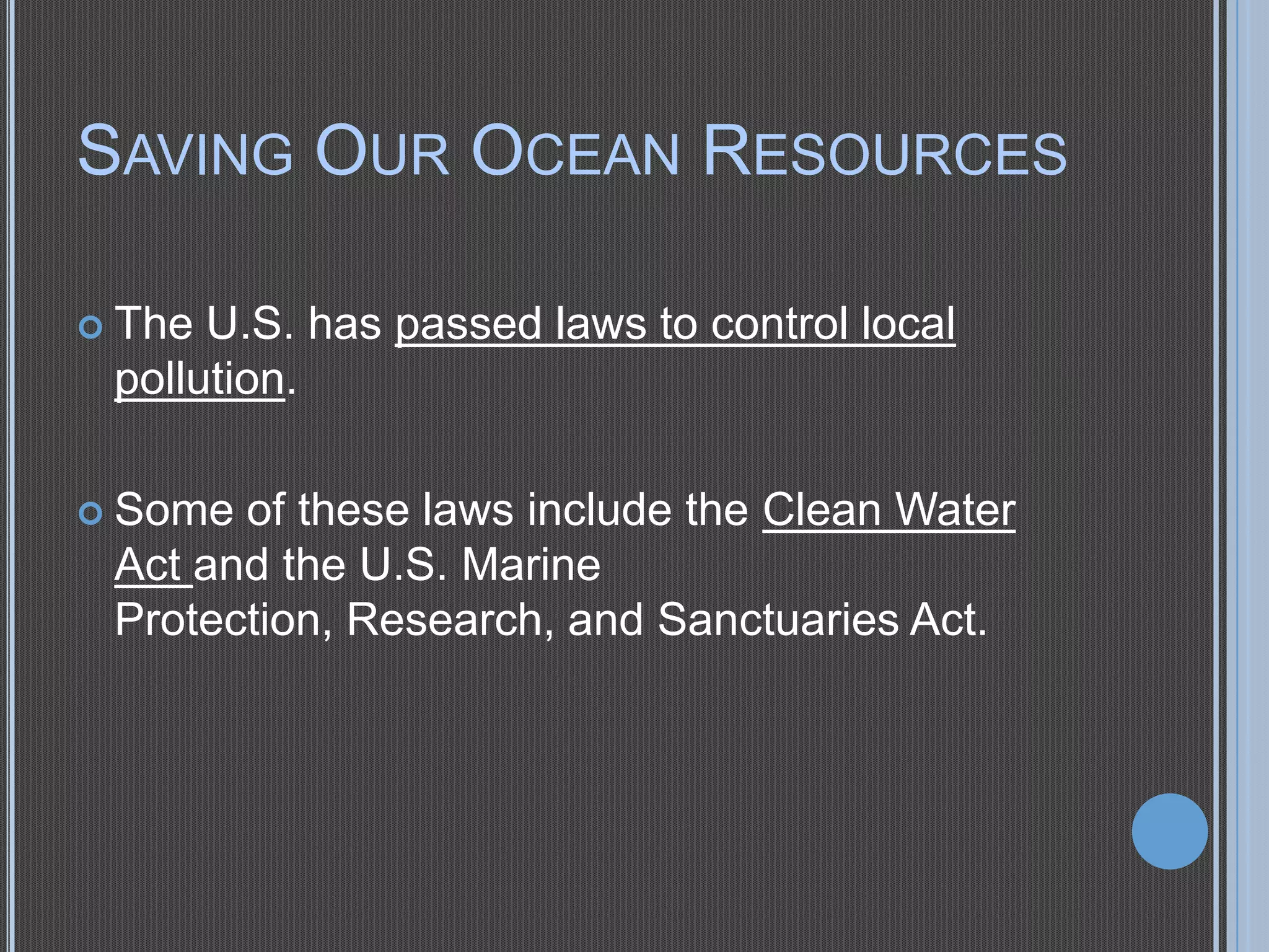 SAVING OUR OCEAN RESOURCES
 The

U.S. has passed laws to control local
pollution.

 Some

of these laws include the Clean Water
Act and the U.S. Marine
Protection, Research, and Sanctuaries Act.

 