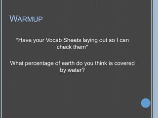 WARMUP
*Have your Vocab Sheets laying out so I can
check them*
What percentage of earth do you think is covered
by water?

 
