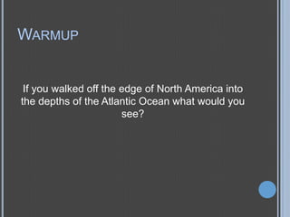 WARMUP

If you walked off the edge of North America into
the depths of the Atlantic Ocean what would you
see?

 