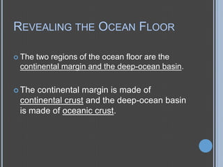 REVEALING THE OCEAN FLOOR
 The

two regions of the ocean floor are the
continental margin and the deep-ocean basin.

 The

continental margin is made of
continental crust and the deep-ocean basin
is made of oceanic crust.

 