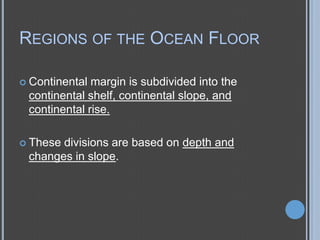 REGIONS OF THE OCEAN FLOOR
 Continental

margin is subdivided into the
continental shelf, continental slope, and
continental rise.

 These

divisions are based on depth and
changes in slope.

 