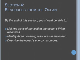 SECTION 4:
RESOURCES FROM THE OCEAN
By the end of this section, you should be able to:
two ways of harvesting the ocean’s living
resources.
 Identify three nonliving resources in the ocean.
 Describe the ocean’s energy resources.
 List

 