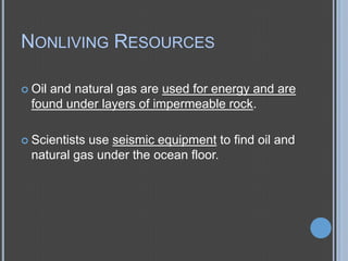 NONLIVING RESOURCES
 Oil

and natural gas are used for energy and are
found under layers of impermeable rock.

 Scientists

use seismic equipment to find oil and
natural gas under the ocean floor.

 