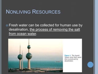 NONLIVING RESOURCES
 Fresh

water can be collected for human use by
desalination, the process of removing the salt
from ocean water.

 
