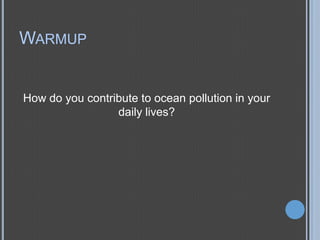 WARMUP

How do you contribute to ocean pollution in your
daily lives?

 