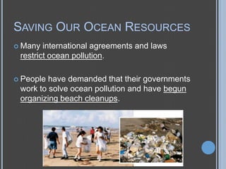 SAVING OUR OCEAN RESOURCES
 Many

international agreements and laws
restrict ocean pollution.

 People

have demanded that their governments
work to solve ocean pollution and have begun
organizing beach cleanups.

 