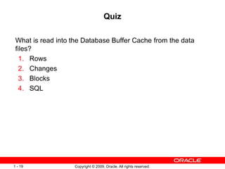 Copyright © 2009, Oracle. All rights reserved.
1 - 19
Quiz
What is read into the Database Buffer Cache from the data
files...