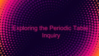 Exploring the Periodic Table:
Inquiry
 