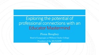 Exploring the potential of
professional connections with an
Educator Mastermind
Fiona Boughey
Head of Languages at William Clarke College
President of the MLTANSW
 
