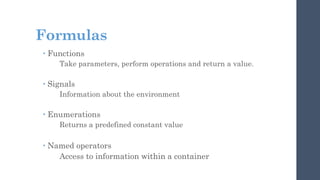 Formulas
 Functions
Take parameters, perform operations and return a value.
 Signals
Information about the environment
 Enumerations
Returns a predefined constant value
 Named operators
Access to information within a container
 
