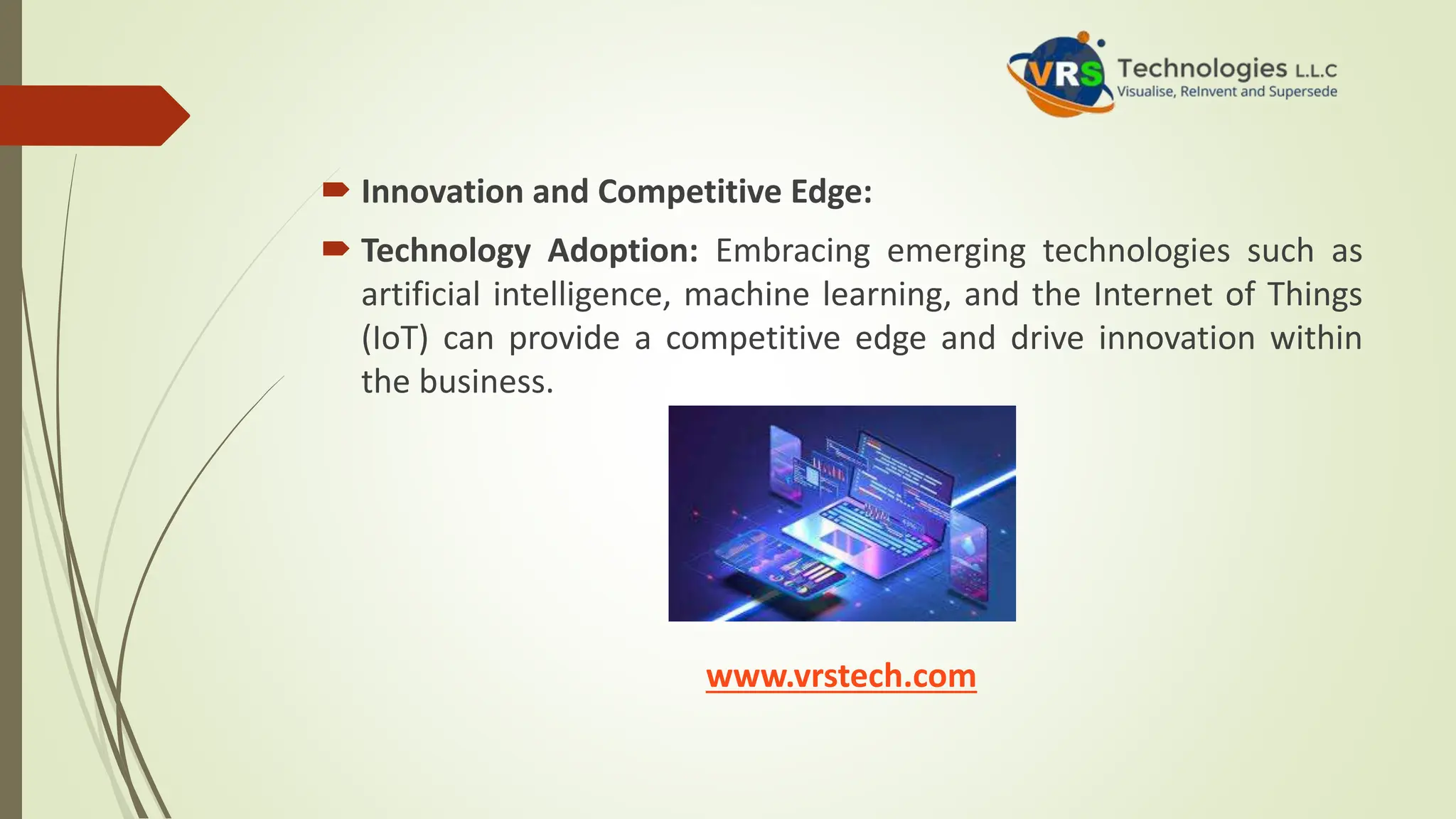  Innovation and Competitive Edge:
 Technology Adoption: Embracing emerging technologies such as
artificial intelligence, machine learning, and the Internet of Things
(IoT) can provide a competitive edge and drive innovation within
the business.
www.vrstech.com
 