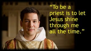 “To be a
priest is to let
Jesus shine
through me
all the time.”
 
