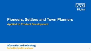 Pioneers, Settlers and Town Planners
Applied to Product Development
1
 