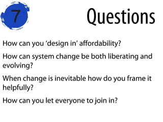 How can you ‘design in’ affordability?
How can system change be both liberating and
evolving?
When change is inevitable how do you frame it
helpfully?
How can you let everyone to join in?
Questions
 