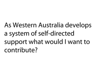 As Western Australia develops
a system of self-directed
support what would I want to
contribute?
 