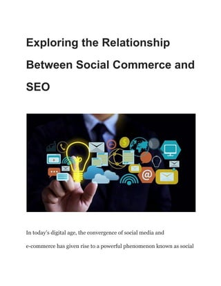 Exploring the Relationship
Between Social Commerce and
SEO
In today’s digital age, the convergence of social media and
e-commerce has given rise to a powerful phenomenon known as social
 