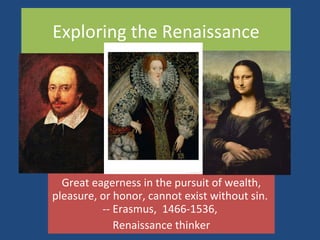 Exploring the Renaissance Great eagerness in the pursuit of wealth, pleasure, or honor, cannot exist without sin.  -- Erasmus,  1466-1536,  Renaissance thinker 