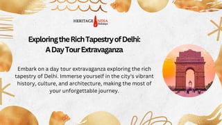 ExploringtheRichTapestryofDelhi:
ADayTourExtravaganza
Embark on a day tour extravaganza exploring the rich
tapestry of Delhi. Immerse yourself in the city's vibrant
history, culture, and architecture, making the most of
your unforgettable journey.
 