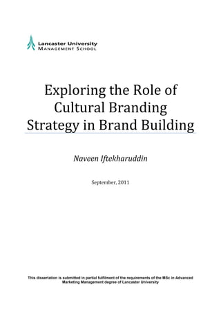Exploring the Role of
Cultural Branding
Strategy in Brand Building
Naveen Iftekharuddin
September, 2011
This dissertation is submitted in partial fulfilment of the requirements of the MSc in Advanced
Marketing Management degree of Lancaster University
 
