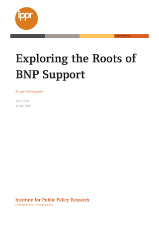 WWW.IPPR.ORG




Exploring the Roots of
BNP Support
An ippr briefing paper


April 2010
© ippr 2010




Institute for Public Policy Research
Challenging ideas – Changing policy
 