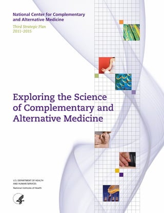 National Center for Complementary
and Alternative Medicine
Third Strategic Plan
2011–2015
Exploring the Science
of Complementary and
Alternative Medicine
 