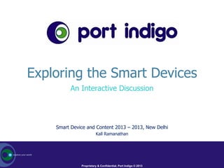Exploring the Smart Devices
          An Interactive Discussion




    Smart Device and Content 2013 – 2013, New Delhi
                        Kall Ramanathan




              Proprietary & Confidential, Port Indigo © 2011
                                                        2013
 