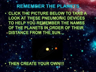 Remember the planetsClick the picture below to Take a look at these pneumonic devices to help you remember the names of the planets in order of their distance from the sun…Then create your own!!!
