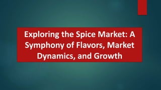 Exploring the Spice Market: A
Symphony of Flavors, Market
Dynamics, and Growth
 