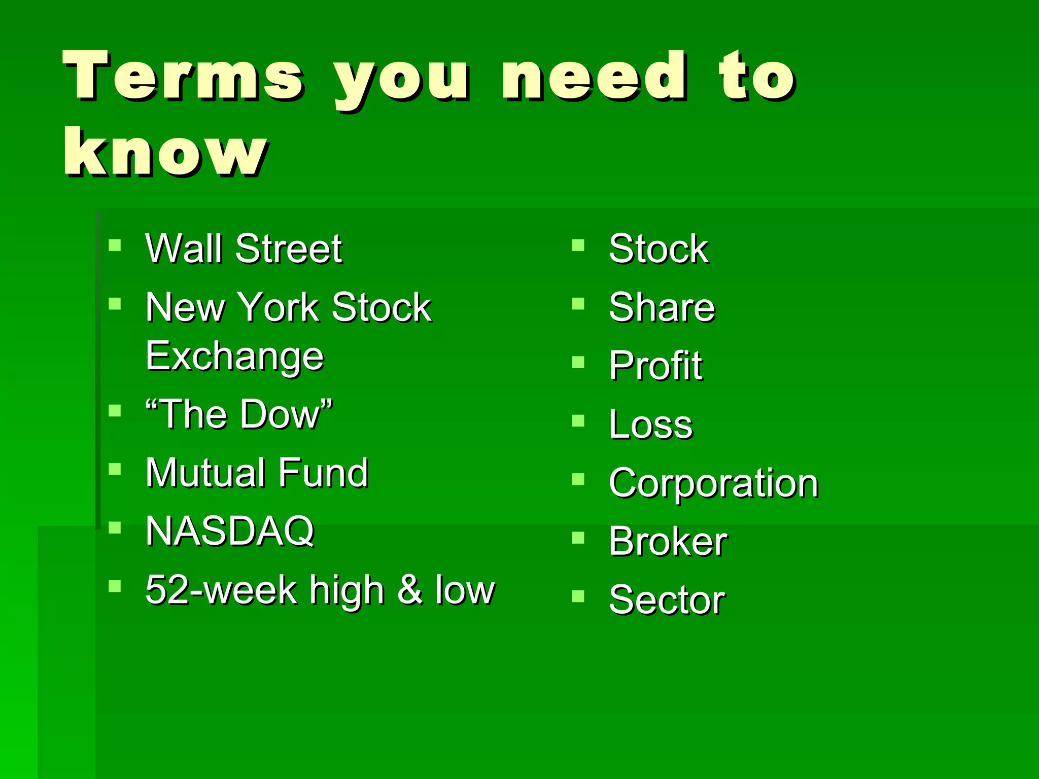Terms you need to know Wall Street New York Stock Exchange “ The Dow” Mutual Fund NASDAQ 52-week high & low Stock Share Profit Loss Corporation Broker Sector 
