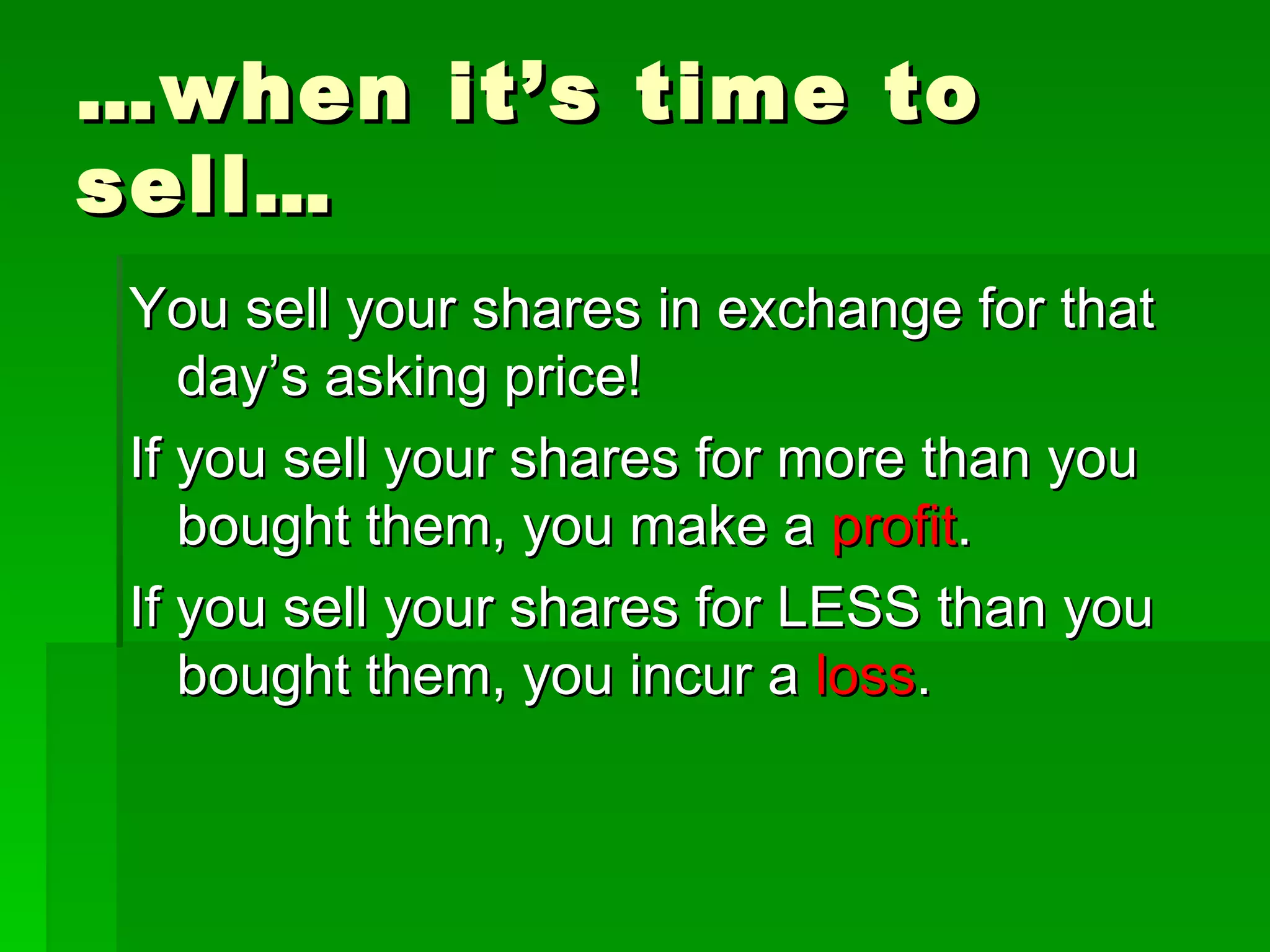 …when it’s time to sell… You sell your shares in exchange for that day’s asking price! If you sell your shares for more than you bought them, you make a  profit . If you sell your shares for LESS than you bought them, you incur a  loss . 