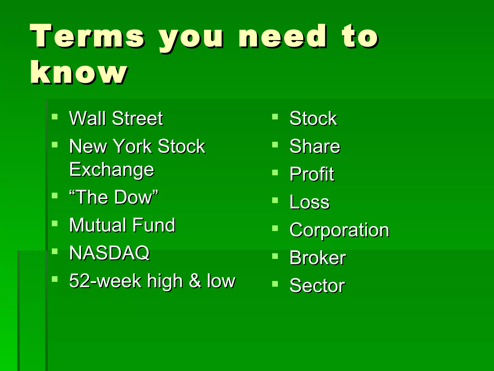 Terms you need to know Wall Street New York Stock Exchange “ The Dow” Mutual Fund NASDAQ 52-week high & low Stock Share Profit Loss Corporation Broker Sector 