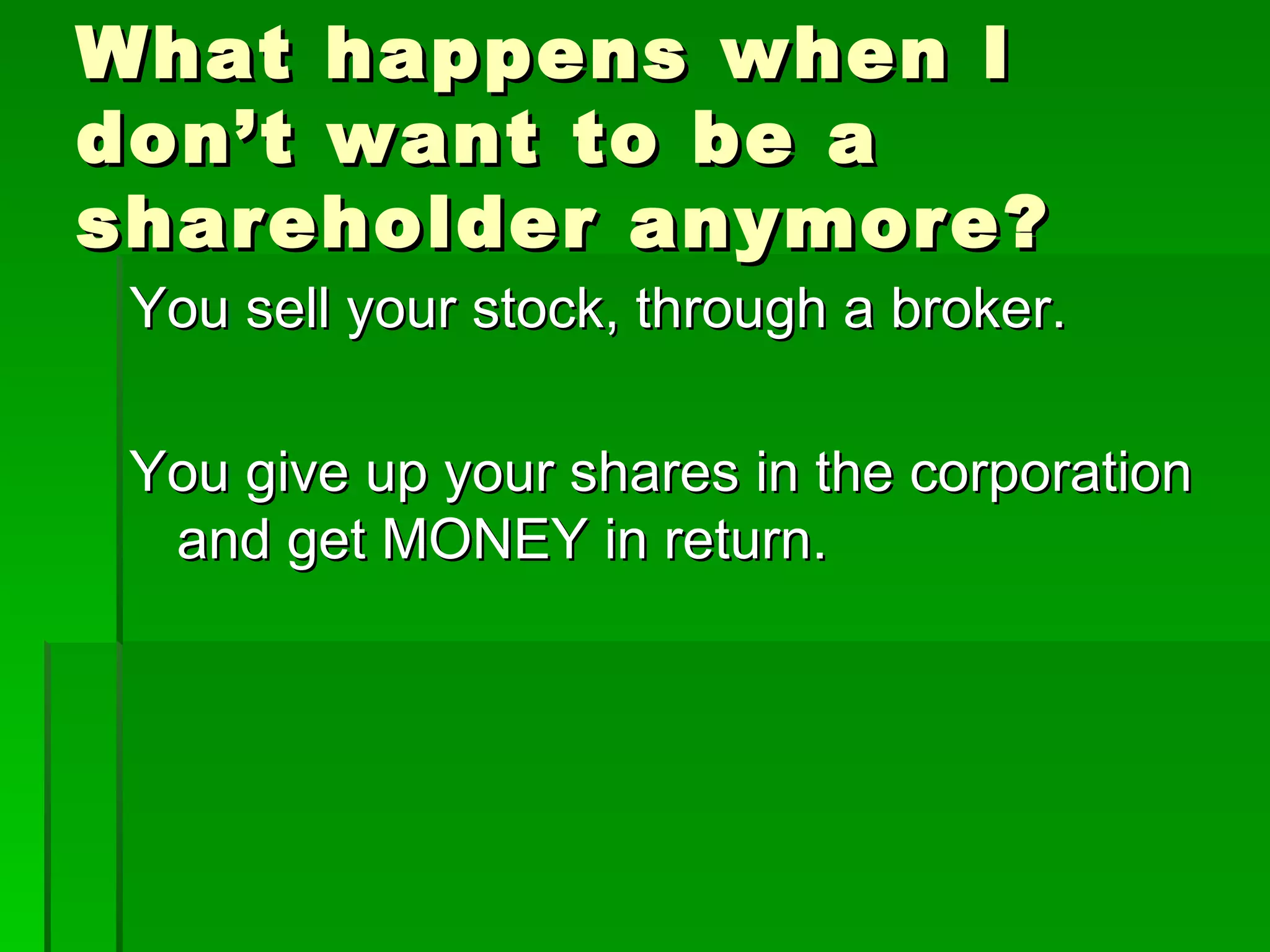 What happens when I don’t want to be a shareholder anymore? You sell your stock, through a broker. You give up your shares in the corporation and get MONEY in return. 