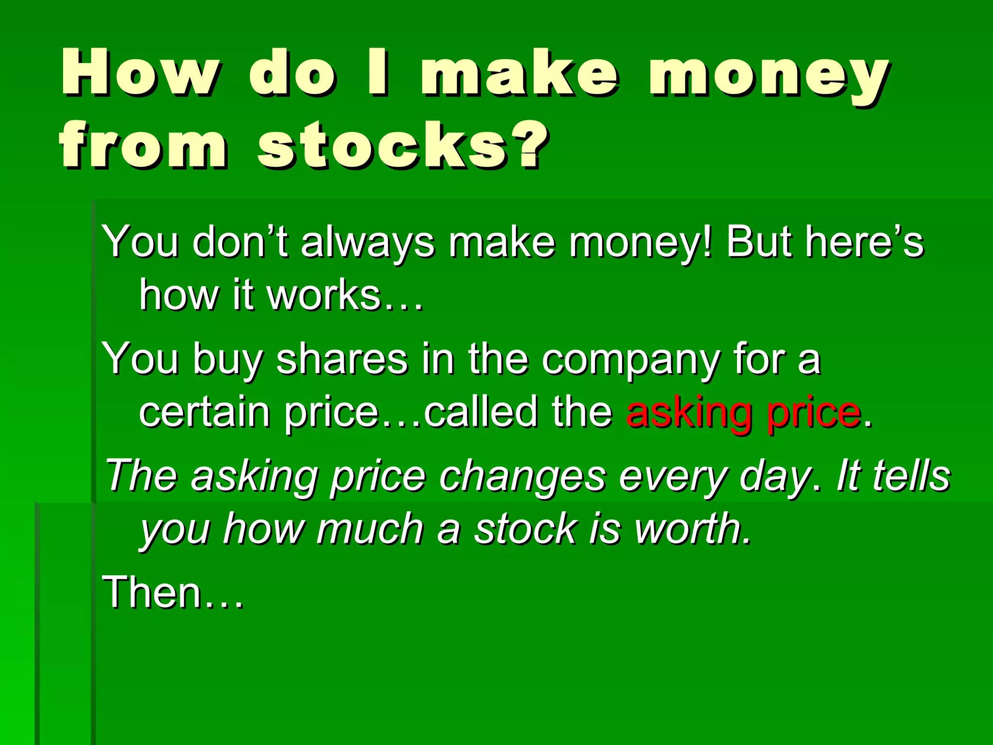 How do I make money from stocks? You don’t always make money! But here’s how it works… You buy shares in the company for a certain price…called the  asking price . The asking price changes every day .  It tells you how much a stock is worth. Then… 