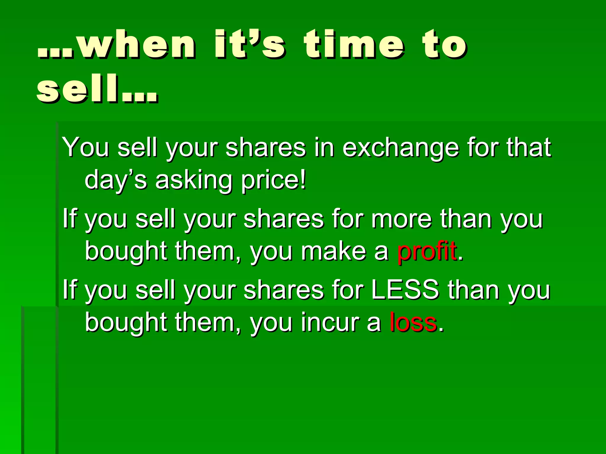 … when it’s time to sell… You sell your shares in exchange for that day’s asking price! If you sell your shares for more than you bought them, you make a  profit . If you sell your shares for LESS than you bought them, you incur a  loss . 