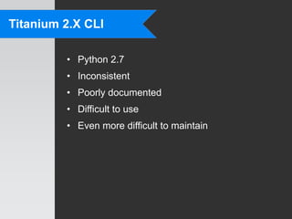 Titanium 2.X CLI

         • Python 2.7
         • Inconsistent
         • Poorly documented
         • Difficult to use
         • Even more difficult to maintain
 