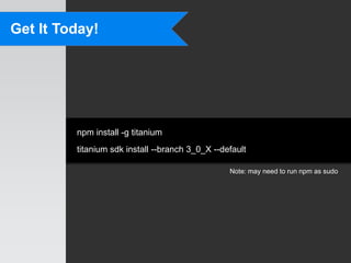 Get It Today!




         npm install -g titanium
         titanium sdk install --branch 3_0_X --default

                                                 Note: may need to run npm as sudo
 