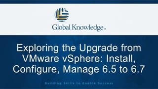 Exploring the Upgrade from
VMware vSphere: Install,
Configure, Manage 6.5 to 6.7
 
