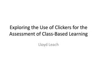 Exploring the Use of Clickers for the
Assessment of Class-Based Learning
Lloyd Leach
 